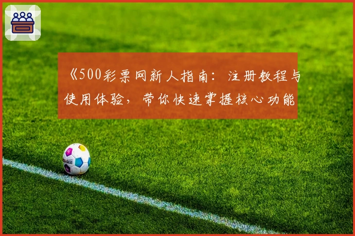 《500彩票网新人指南：注册教程与使用体验，带你快速掌握核心功能亮点》