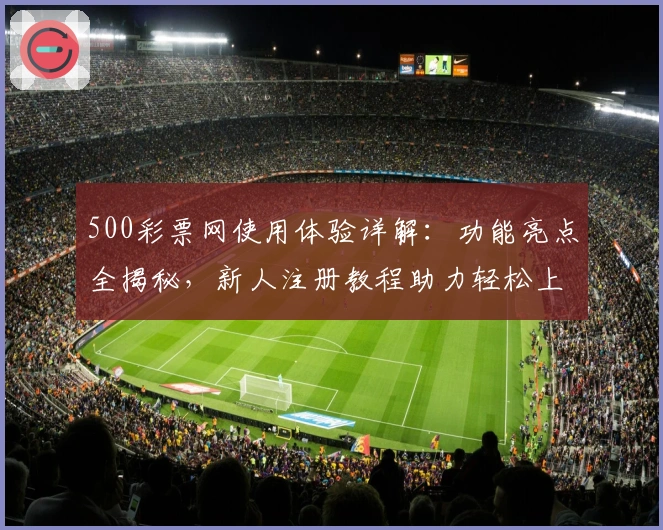 500彩票网使用体验详解：功能亮点全揭秘，新人注册教程助力轻松上手