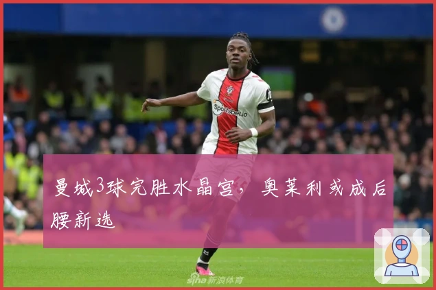 曼城3球完胜水晶宫，奥莱利或成后腰新选