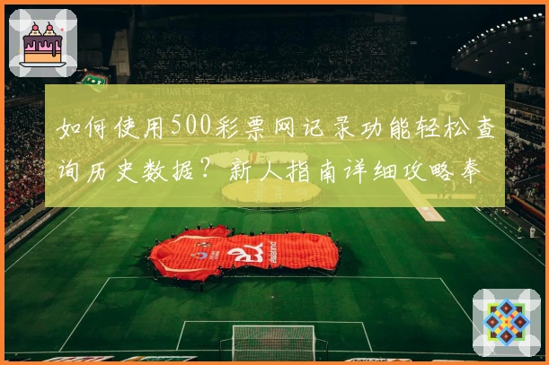 如何使用500彩票网记录功能轻松查询历史数据？新人指南详细攻略奉上