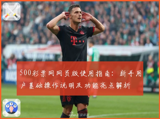 500彩票网网页版使用指南：新手用户基础操作说明及功能亮点解析