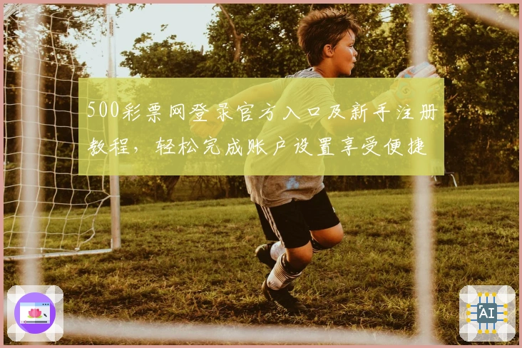 500彩票网登录官方入口及新手注册教程，轻松完成账户设置享受便捷服务