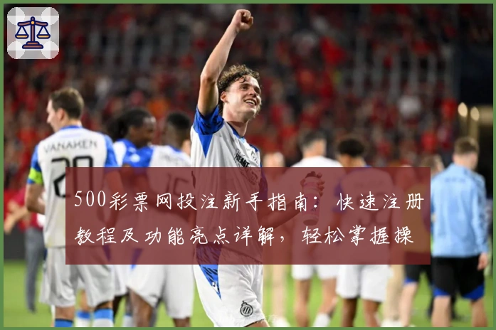 500彩票网投注新手指南：快速注册教程及功能亮点详解，轻松掌握操作技巧