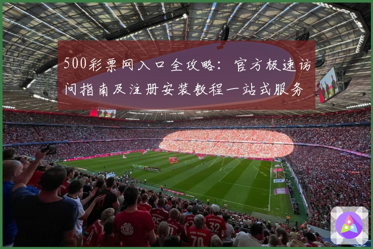 500彩票网入口全攻略：官方极速访问指南及注册安装教程一站式服务
