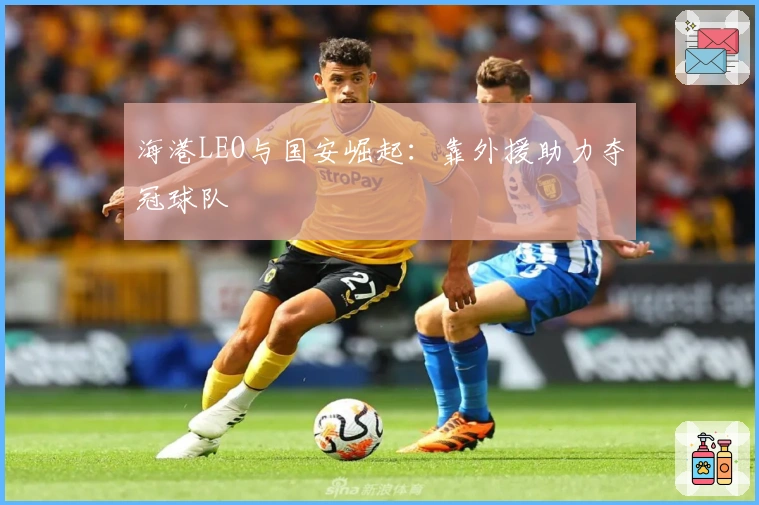 海港LEO与国安崛起：靠外援助力夺冠球队