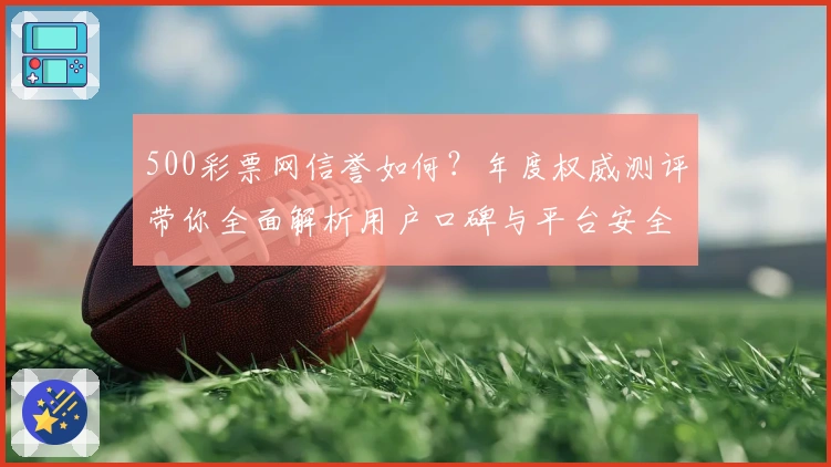 500彩票网信誉如何?年度权威测评带你全面解析用户口碑与平台安全性