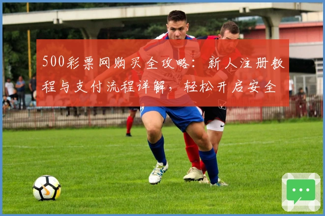 500彩票网购买全攻略：新人注册教程与支付流程详解，轻松开启安全便捷购票体验