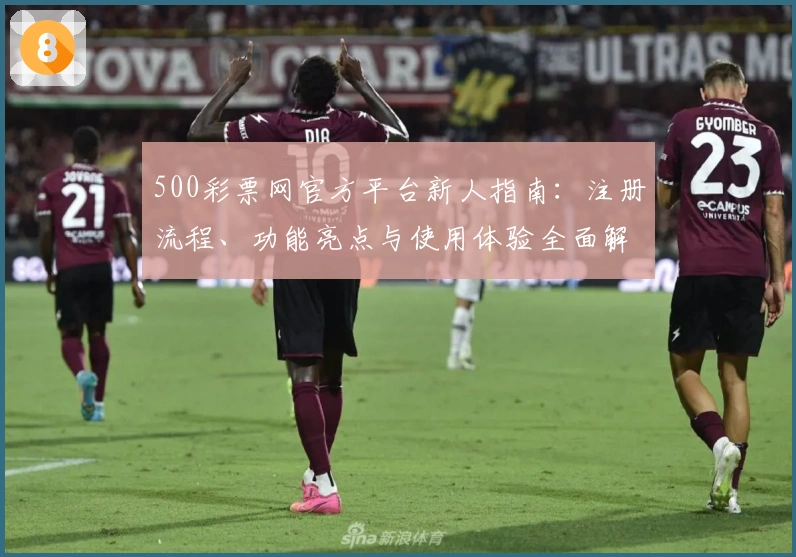 500彩票网官方平台新人指南：注册流程、功能亮点与使用体验全面解析