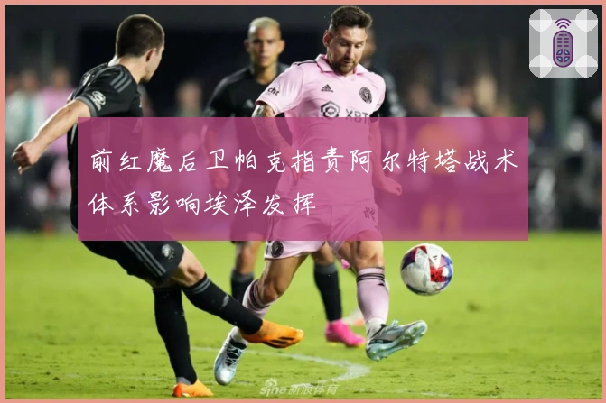 前红魔后卫帕克指责阿尔特塔战术体系影响埃泽发挥