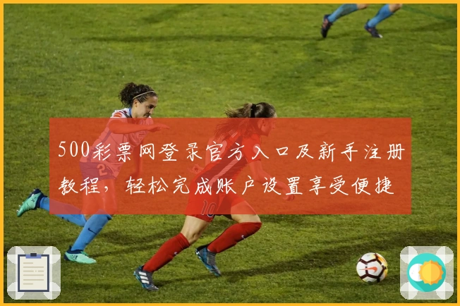 500彩票网登录官方入口及新手注册教程，轻松完成账户设置享受便捷服务