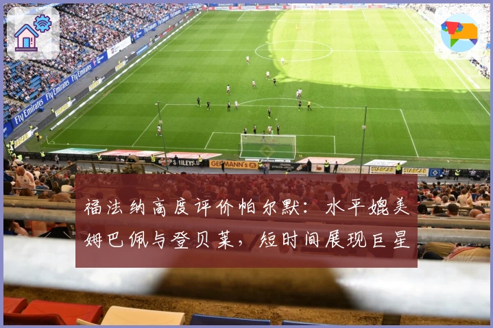 福法纳高度评价帕尔默：水平媲美姆巴佩与登贝莱，短时间展现巨星风采