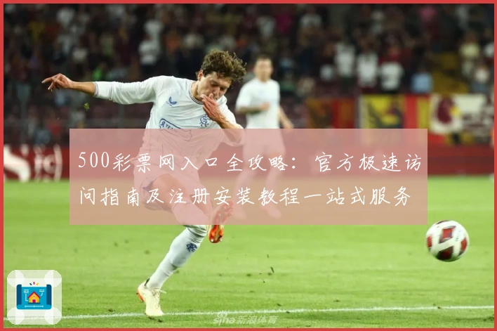 500彩票网入口全攻略：官方极速访问指南及注册安装教程一站式服务