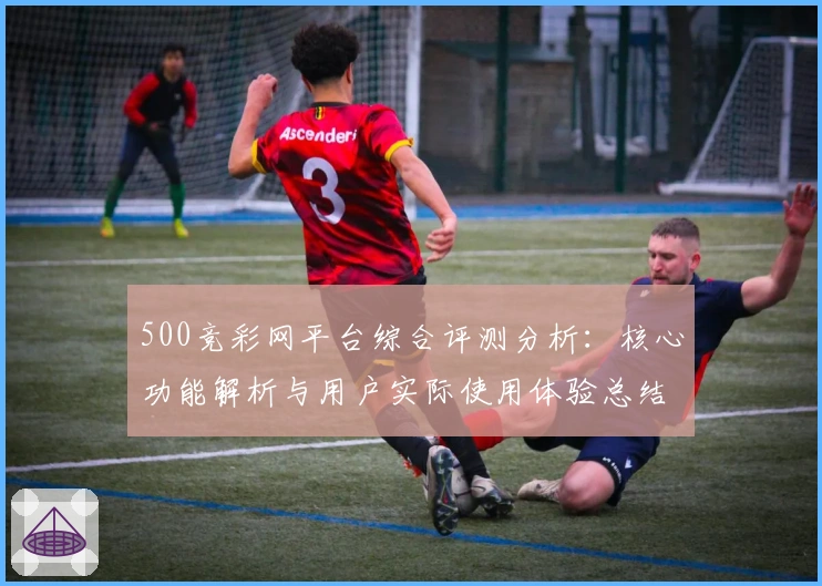 500竞彩网平台综合评测分析:核心功能解析与用户实际使用体验总结