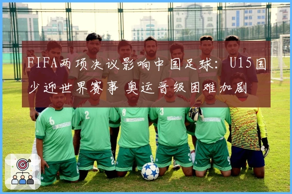 FIFA两项决议影响中国足球：U15国少迎世界赛事 奥运晋级困难加剧