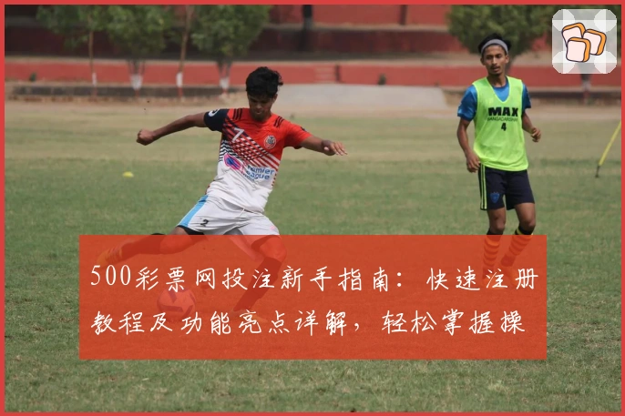 500彩票网投注新手指南：快速注册教程及功能亮点详解，轻松掌握操作技巧