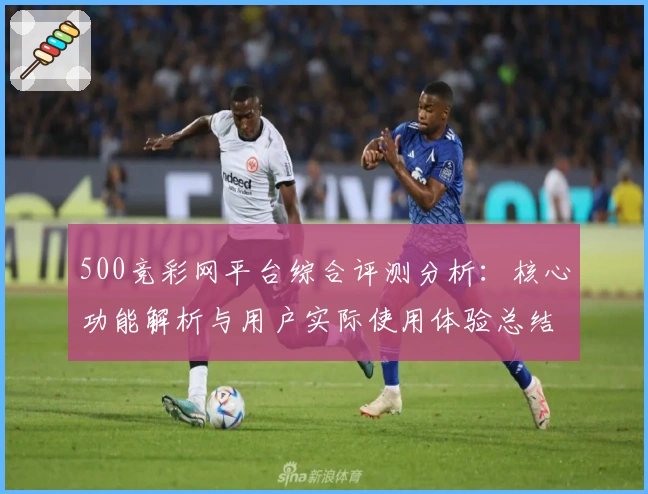 500竞彩网平台综合评测分析：核心功能解析与用户实际使用体验总结