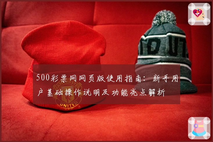 500彩票网网页版使用指南:新手用户基础操作说明及功能亮点解析