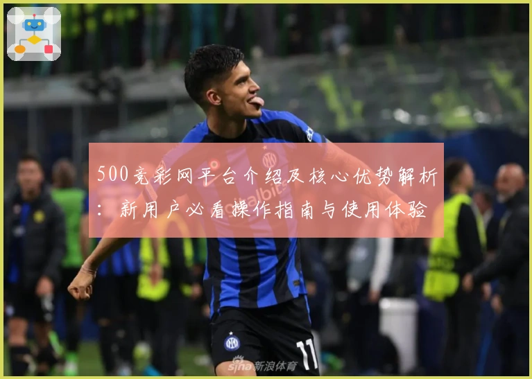 500竞彩网平台介绍及核心优势解析:新用户必看操作指南与使用体验分享