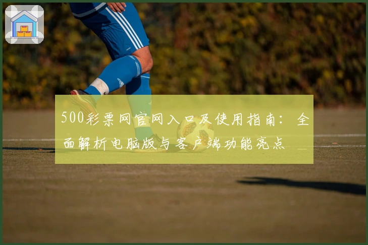 500彩票网官网入口及使用指南：全面解析电脑版与客户端功能亮点