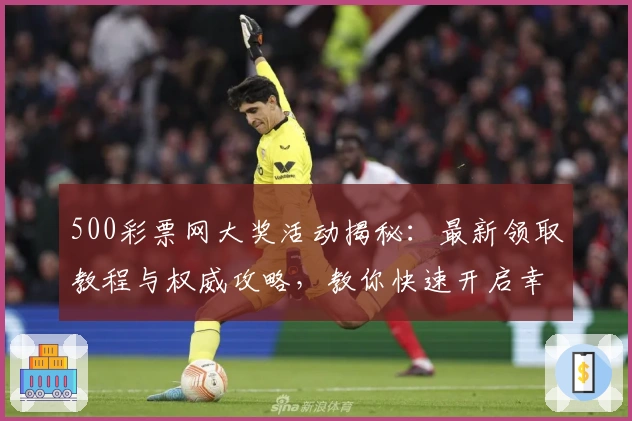 500彩票网大奖活动揭秘：最新领取教程与权威攻略，教你快速开启幸运之旅