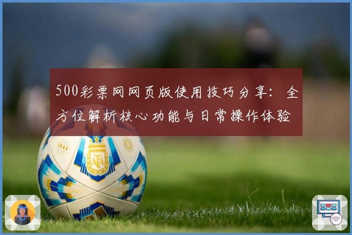 500彩票网网页版使用技巧分享：全方位解析核心功能与日常操作体验