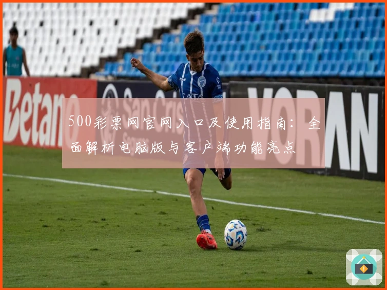 500彩票网官网入口及使用指南：全面解析电脑版与客户端功能亮点