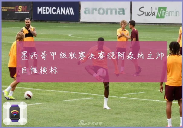 墨西哥甲级联赛决赛现阿森纳主帅巨幅横标