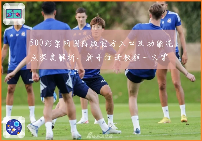 500彩票网国际版官方入口及功能亮点深度解析，新手注册教程一文掌握