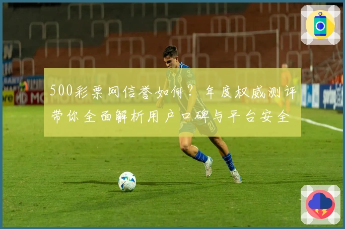 500彩票网信誉如何？年度权威测评带你全面解析用户口碑与平台安全性