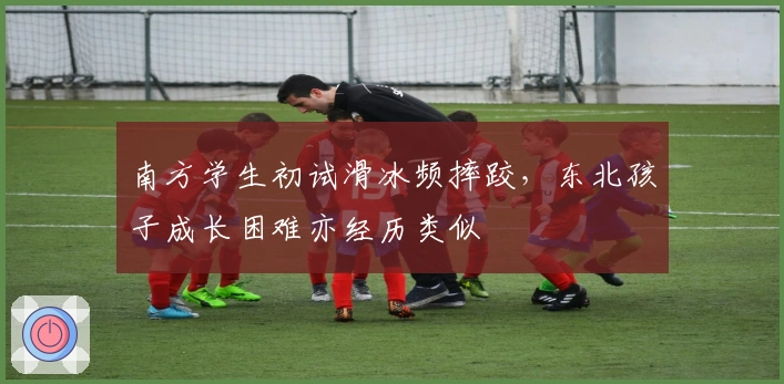 南方学生初试滑冰频摔跤，东北孩子成长困难亦经历类似