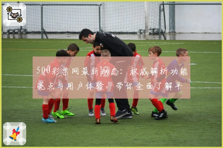 500彩票网最新动态：权威解析功能亮点与用户体验，带你全面了解平台特色