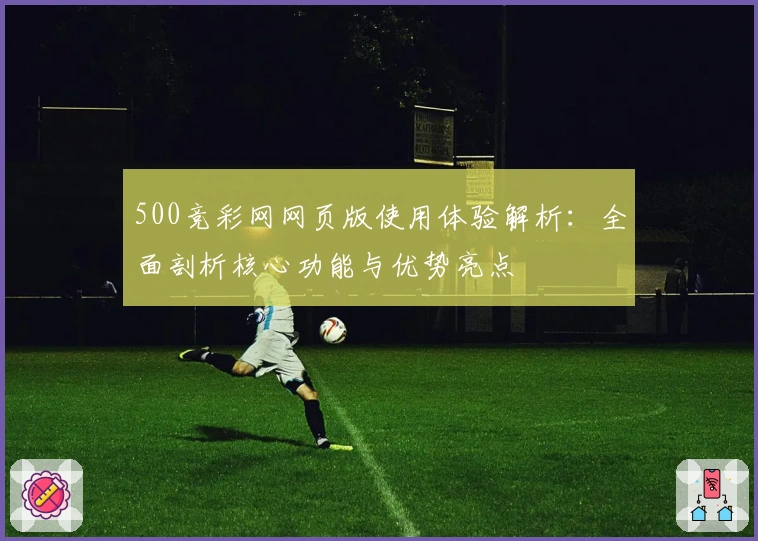 500竞彩网网页版使用体验解析：全面剖析核心功能与优势亮点