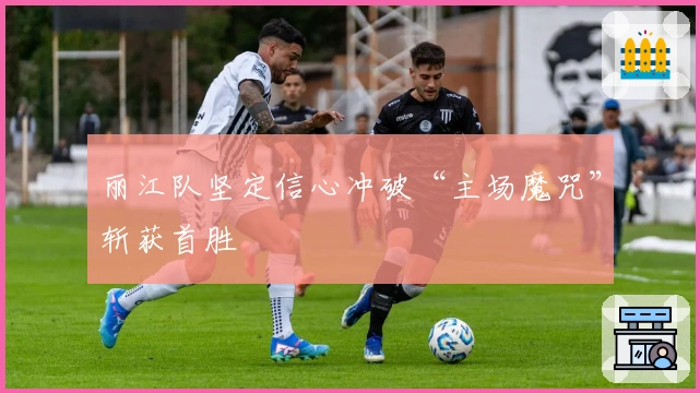 丽江队坚定信心冲破“主场魔咒”斩获首胜